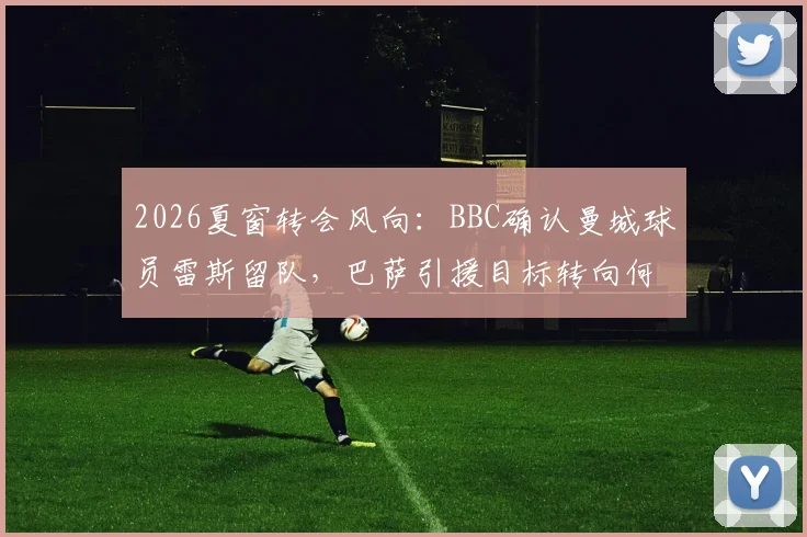 2026夏窗转会风向:BBC确认曼城球员雷斯留队,巴萨引援目标转向何方?