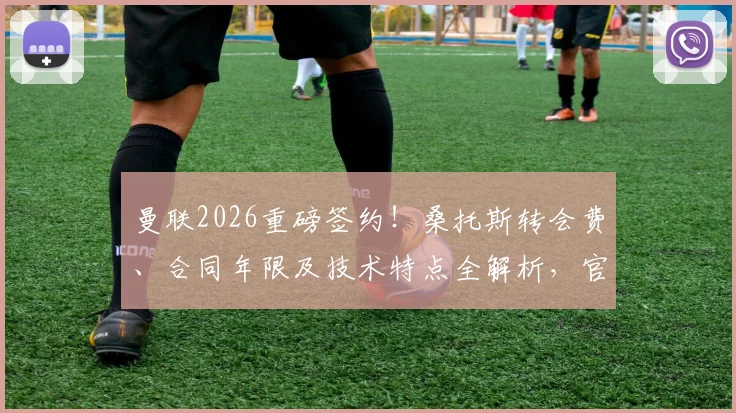 曼联2026重磅签约！桑托斯转会费、合同年限及技术特点全解析，官宣在即
