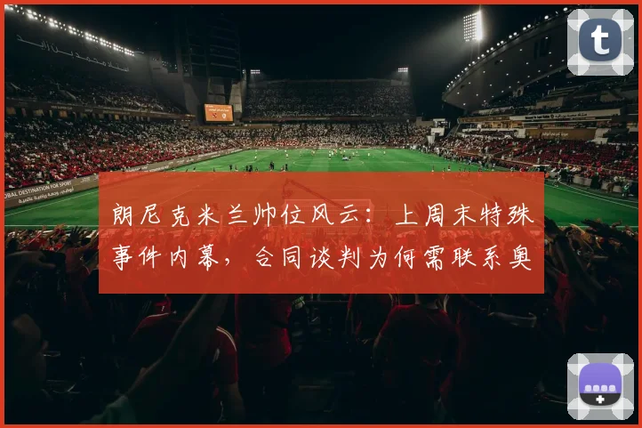 朗尼克米兰帅位风云：上周末特殊事件内幕，合同谈判为何需联系奥地利足协？最新动态解析