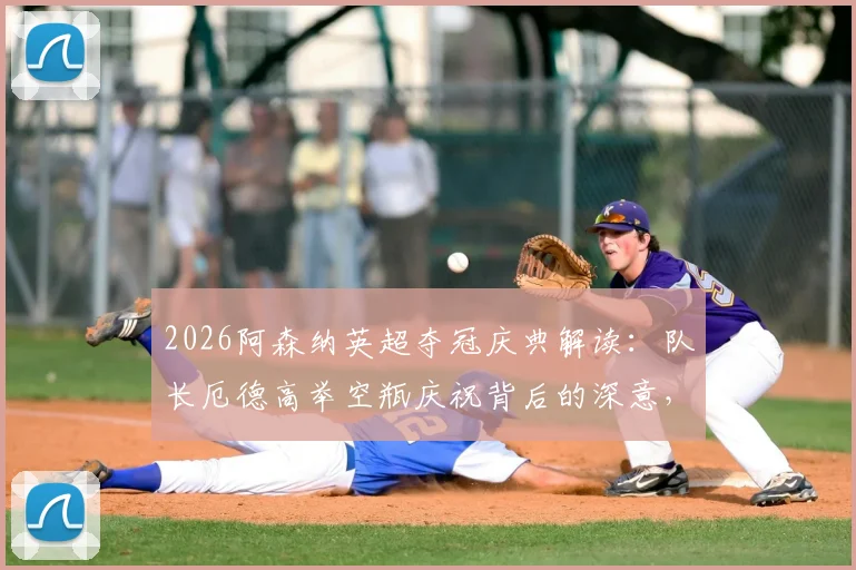2026阿森纳英超夺冠庆典解读：队长厄德高举空瓶庆祝背后的深意，回顾枪手关键夺冠历程与阵容分析