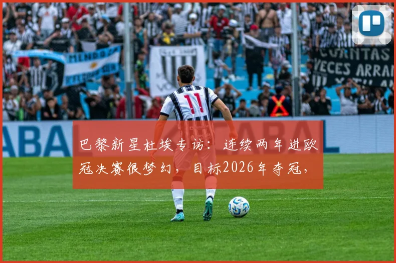 巴黎新星杜埃专访：连续两年进欧冠决赛很梦幻，目标2026年夺冠，他与姆巴佩的配合成关键