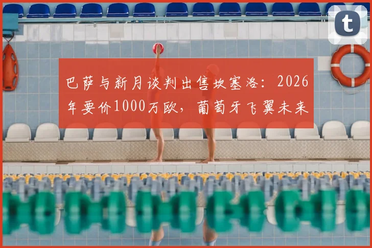 巴萨与新月谈判出售坎塞洛：2026年要价1000万欧，葡萄牙飞翼未来去向分析
