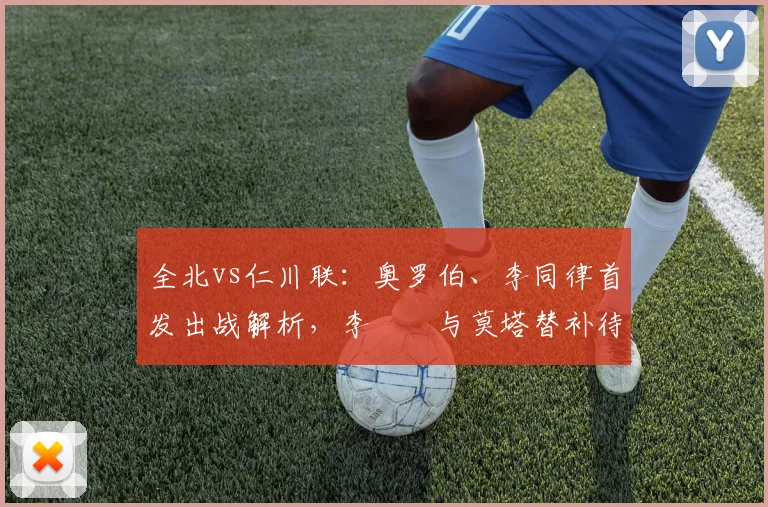 全北vs仁川联：奥罗伯、李同律首发出战解析，李昇祐与莫塔替补待命角色深度探讨