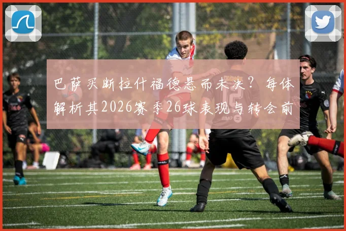 巴萨买断拉什福德悬而未决？每体解析其2026赛季26球表现与转会前景