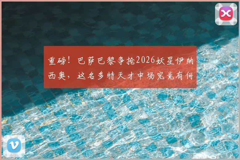 重磅！巴萨巴黎争抢2026妖星伊纳西奥，这名多特天才中场究竟有何魔力？
