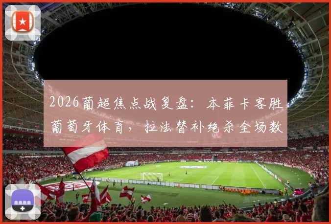 2026葡超焦点战复盘：本菲卡客胜葡萄牙体育，拉法替补绝杀全场数据解读