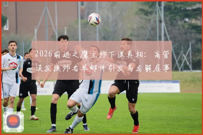 2026前进之鹰主帅下课真相：高管误发换帅名单邮件引发乌龙解雇事件，详解俱乐部管理失误