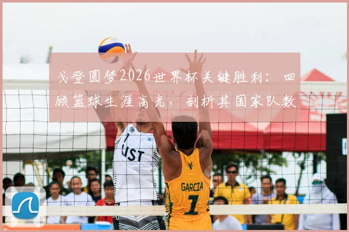 戈登圆梦2026世界杯关键胜利：回顾篮球生涯高光，剖析其国家队数据与未来展望