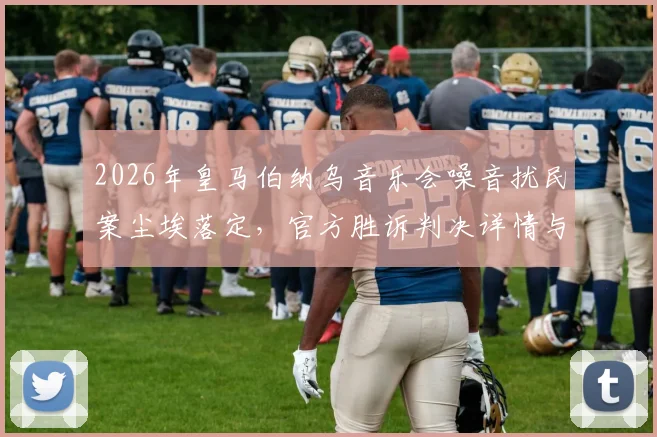 2026年皇马伯纳乌音乐会噪音扰民案尘埃落定，官方胜诉判决详情与纠纷始末解读