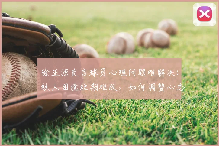 徐正源直言球员心理问题难解决：铁人困境短期难改，如何调整心态成关键