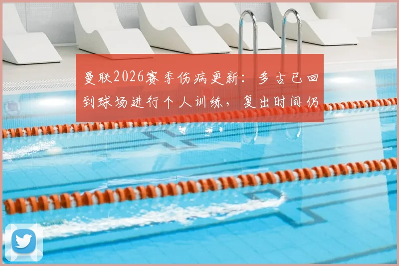曼联2026赛季伤病更新：多古已回到球场进行个人训练，复出时间仍未确定，附球队最新伤情名单