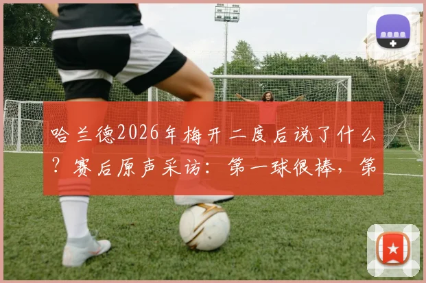 哈兰德2026年梅开二度后说了什么？赛后原声采访：第一球很棒，第二球更棒，附进球高清集锦