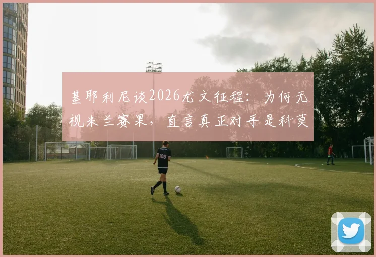 基耶利尼谈2026尤文征程：为何无视米兰赛果，直言真正对手是科莫与亚特兰大