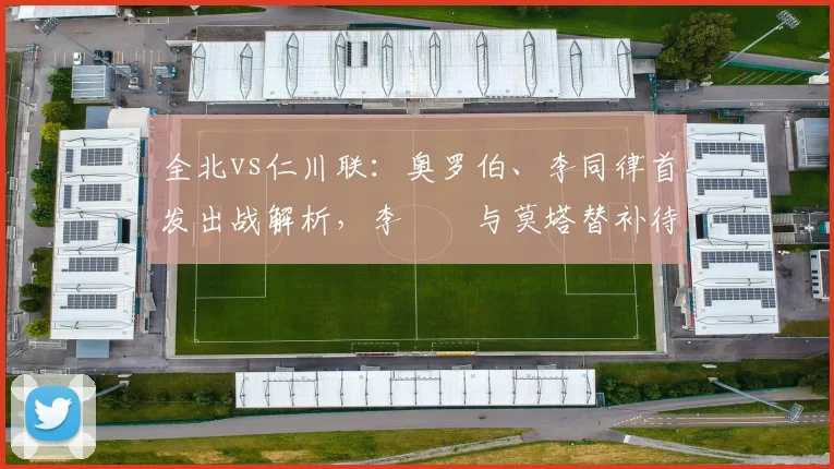 全北vs仁川联：奥罗伯、李同律首发出战解析，李昇祐与莫塔替补待命角色深度探讨