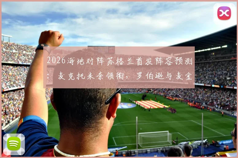 2026海地对阵苏格兰首发阵容预测：麦克托米奈领衔，罗伯逊与麦金携手出战，解析核心球员战术角色