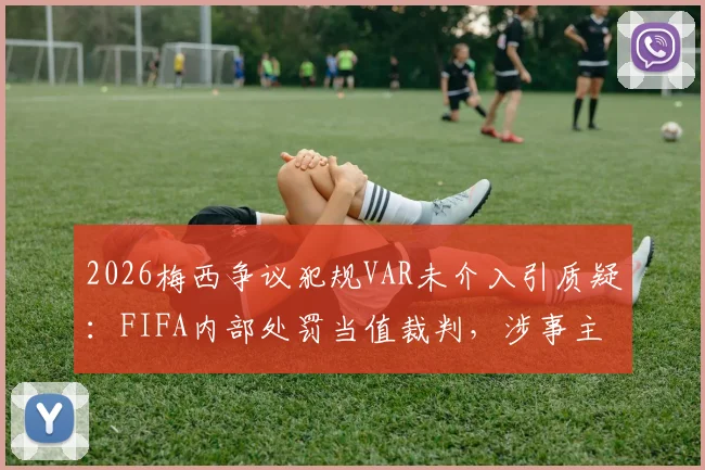 2026梅西争议犯规VAR未介入引质疑：FIFA内部处罚当值裁判，涉事主裁及视频助理裁判处理结果深度追踪