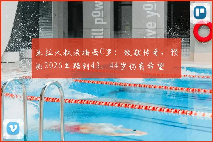 米拉大叔谈梅西C罗：致敬传奇，预测2026年踢到43、44岁仍有希望