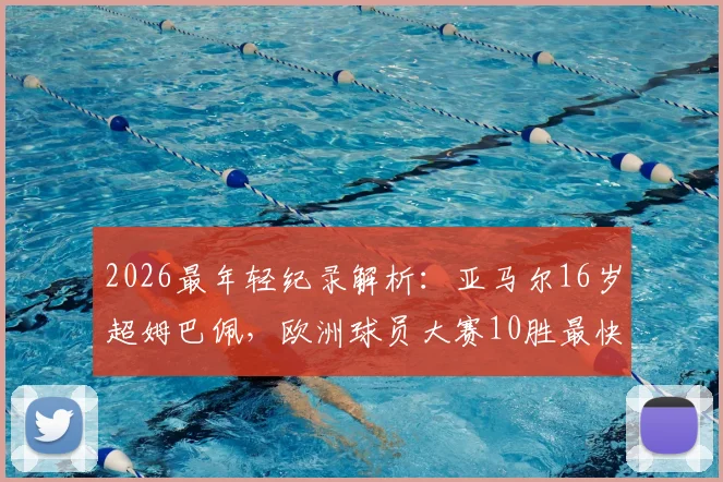 2026最年轻纪录解析：亚马尔16岁超姆巴佩，欧洲球员大赛10胜最快达成之路