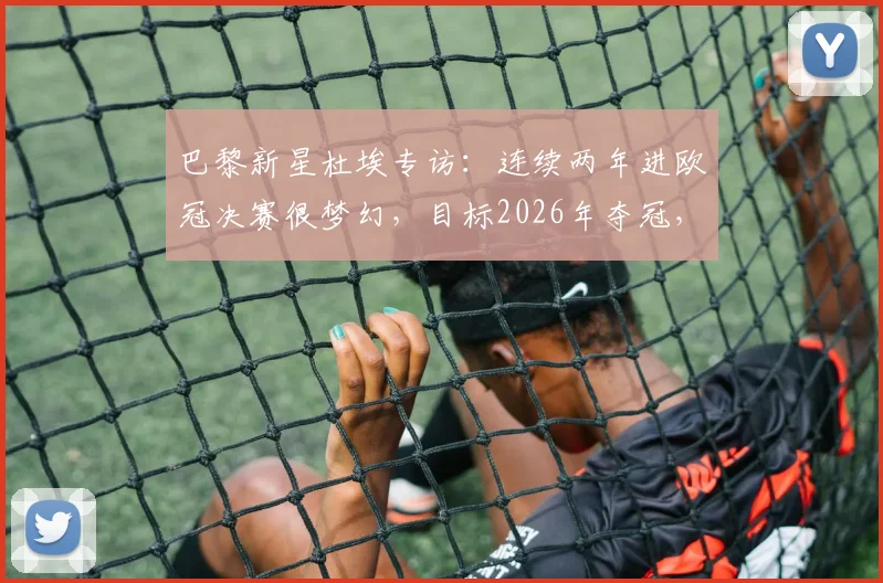 巴黎新星杜埃专访：连续两年进欧冠决赛很梦幻，目标2026年夺冠，他与姆巴佩的配合成关键