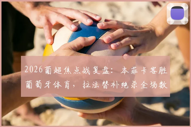 2026葡超焦点战复盘：本菲卡客胜葡萄牙体育，拉法替补绝杀全场数据解读