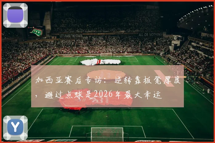 加西亚赛后专访:逆转靠板凳厚度,避过点球是2026年最大幸运
