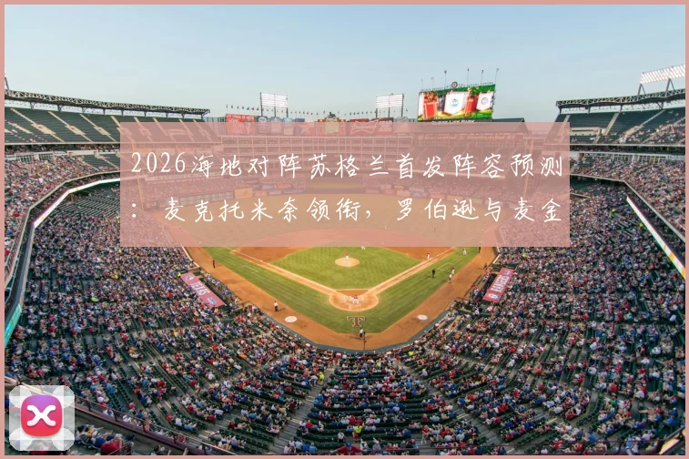 2026海地对阵苏格兰首发阵容预测：麦克托米奈领衔，罗伯逊与麦金携手出战，解析核心球员战术角色