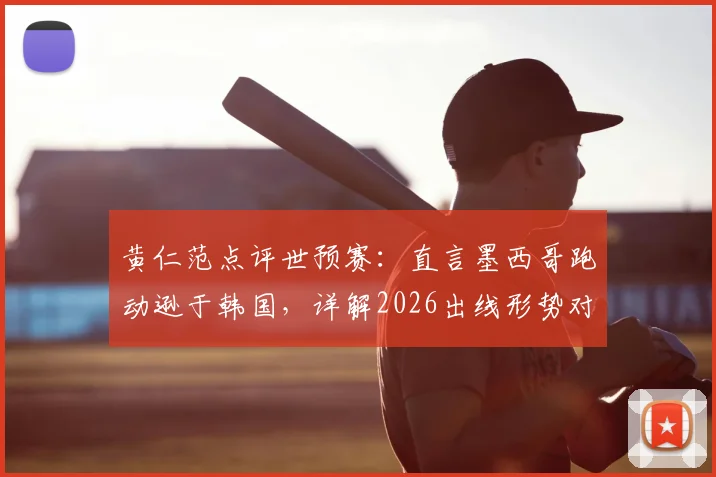 黄仁范点评世预赛:直言墨西哥跑动逊于韩国,详解2026出线形势对比上一届关键变化