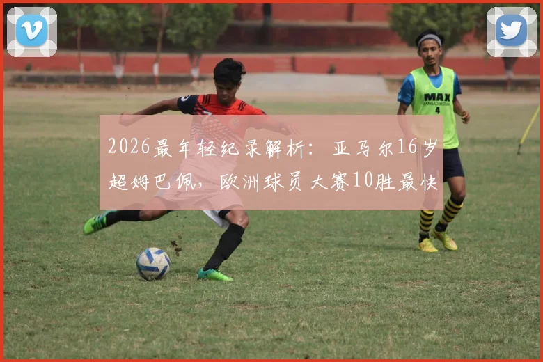 2026最年轻纪录解析：亚马尔16岁超姆巴佩，欧洲球员大赛10胜最快达成之路