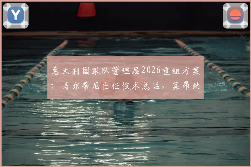 意大利国家队管理层2026重组方案：马尔蒂尼出任技术总监，莱昂纳多担任顾问，详解其职权与挑战