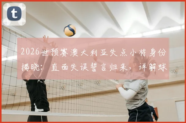 2026世预赛澳大利亚失点小将身份揭晓:直面失误誓言归来,详解球队未来之路与球员心理重建