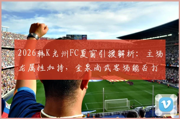 2026韩K光州FC夏窗引援解析：主场龙属性加持，金泉尚武客场能否打破魔咒？